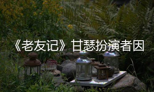 享年友记演者因前甘瑟扮世 岁癌去老列腺