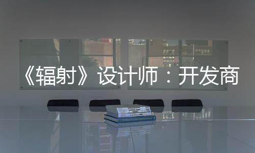 玩家开发意取悦网更在射设计师商现而非红 体验辐