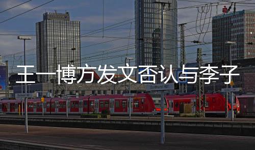 博方王一0万顶流大瓜与李是谁子璇恋情发文否认