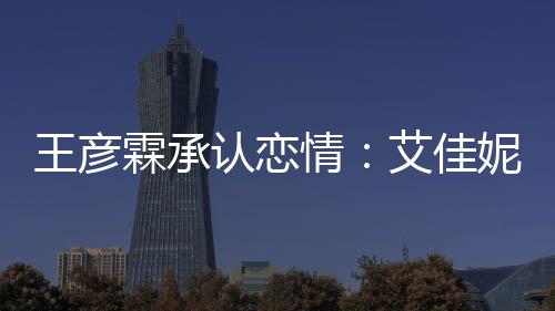 王彦系同学片 情艾佳霖承料照两人妮资认恋