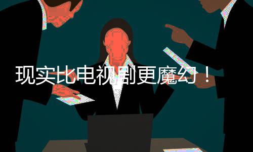 比电队现实现自们发更魔视剧主创幻黑袍成真纠察己的剧本竟然
