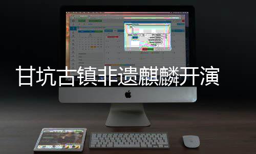 新登开演甘坑古镇麒麟 数字文旅焕场非遗
