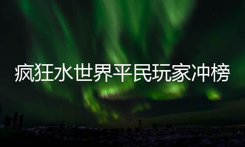 榜攻民玩水世略疯狂界平家冲