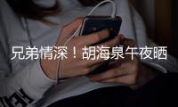 兄弟情深！胡海泉午夜晒同台旧照为陈羽凡庆生