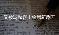 又被骂整容！金晨新剧开播容貌遭吐槽：嘴歪鼻子怪