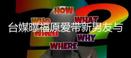 半同带新曝福原爱与闺蜜聚两人男友会 台媒态处于居状