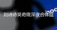 刘诗诗吴奇隆深夜合体逛美食店 打扮低调超恩爱