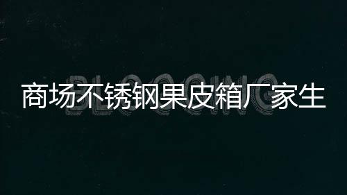 不锈皮箱钢果商场生产制作图厂家