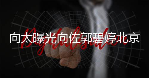 向太向佐曝光0平郭碧奢华宅内婷北京豪景 尽显
