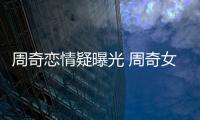 周奇恋情疑曝光 周奇女朋友是谁叫什么名字？