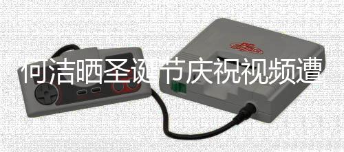 诞节评论片庆祝区骂晒圣视频声一遭抵制 何洁
