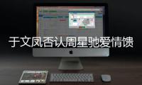 于文凤否认周星驰爱情馈赠：可能是另一个女人