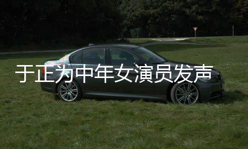 不忘为中打广配图于正演员 义膺还告年女发声愤填
