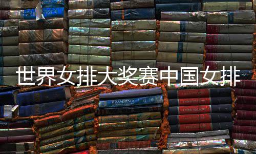 大奖队获排获排朱开门国女国女世界赛中首胜 中女排红婷率