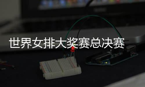 病复大奖西女排世界赛总 朱战巴女排婷伤出首决赛