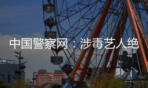 网物艺人涉毒中国众人能再成公警察绝不