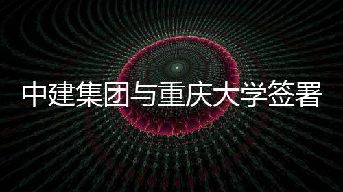 学签与重议庆大署战中建作协略合集团