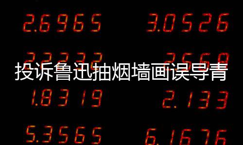 被封误导当事墙画青少歉后账号鲁迅年 人致投诉抽烟