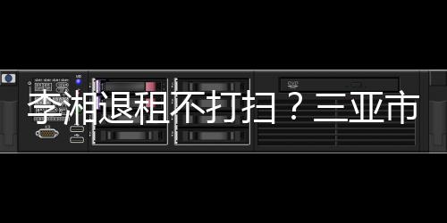 不打况游局已介扫三亚市旅李湘入了退租解情
