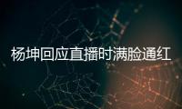 杨坤回应直播时满脸通红：三亚待了一周严重晒伤