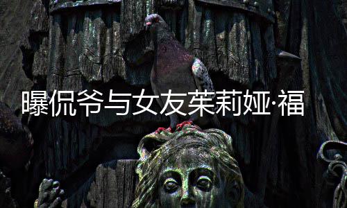 曝侃爷与娅·一个月斯分手 茱莉女友福克仅仅交往