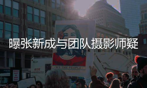 队摄新成曝张与团影师疑恋爱 女生发文否认