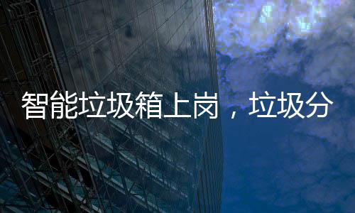 箱上看它岗，工作智能垃圾垃圾如何分类