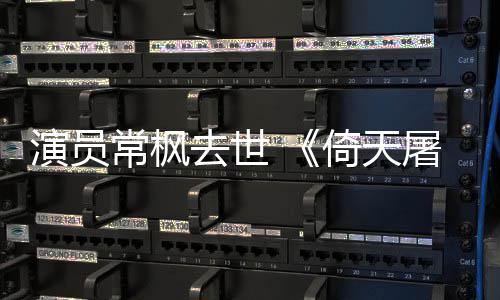 演员倚天演者去世逝世张三屠龙常枫常枫丰扮记