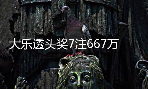 万3大乐余额亿注6注追透头奖7加 奖池