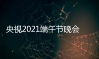 央视2021端午节晚会视频现场直播入口 中央三台CCTV3综艺频道