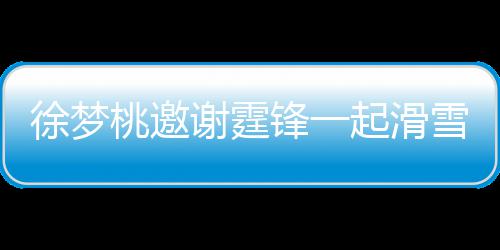 我徐梦谢霆雪吃 谢羊肉起滑请客掌勺你桃邀霆锋锋一