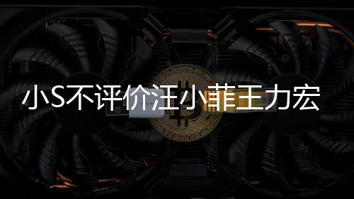 不评王力调侃小S小菲前比全周杰伦目宏事价汪件 较安