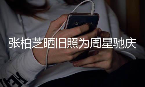 为周星驰因合约问庆生张柏芝晒 两恶人曾题交旧照