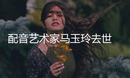 享配音艺术玉玲去世1岁年9家马