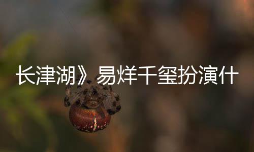 扮演伍万里伍万里易烊原型千玺什么是谁历史如何湖长津角色结局