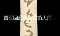 雷军回应被指营销大师：很恶心听到这两个字！