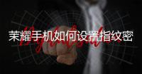 茉耀手机如何设置指纹密码锁屏