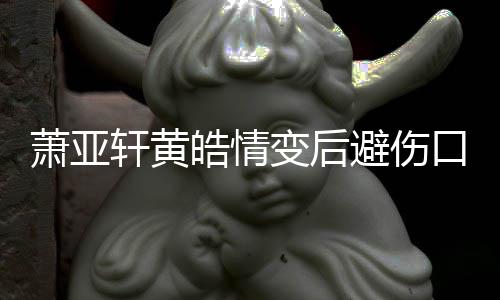 变后避伤变得萧亚轩黄口晒鼓励更好照 自己皓情会