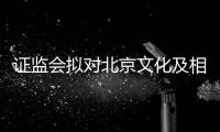 证监会拟对北京文化及相关责任人作出行政处罚