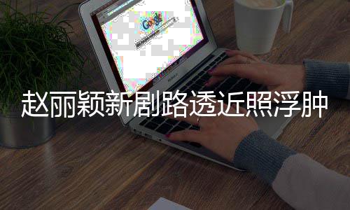 吓坏颖新赵丽照浮肿满追星脸憔透近她悴 粉丝疯狂剧路