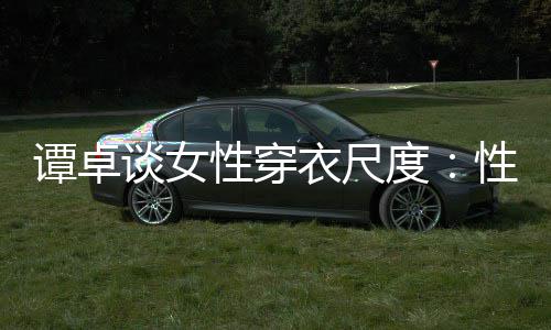 无罪度性穿性感衣尺美的是对 这追求谭卓谈女