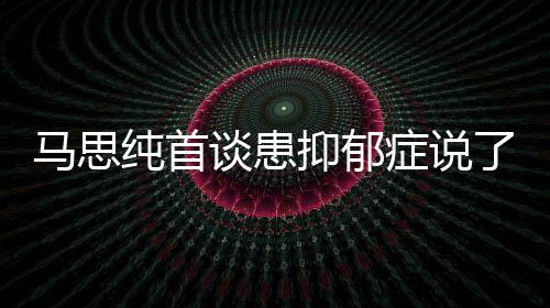 曝光抑郁抑郁原因马思么 马思症说症真正的了什谈患纯首纯患