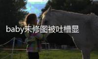 baby未修图被吐槽显老 皱纹明显和精修图相差甚远